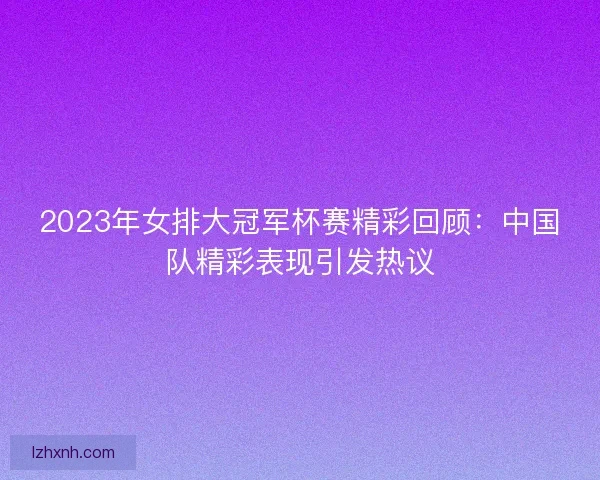 2023年女排大冠军杯赛精彩回顾:中国队精彩表现引发热议 2023年女排大冠军杯赛精彩回顾:中国队精彩表现引发热议