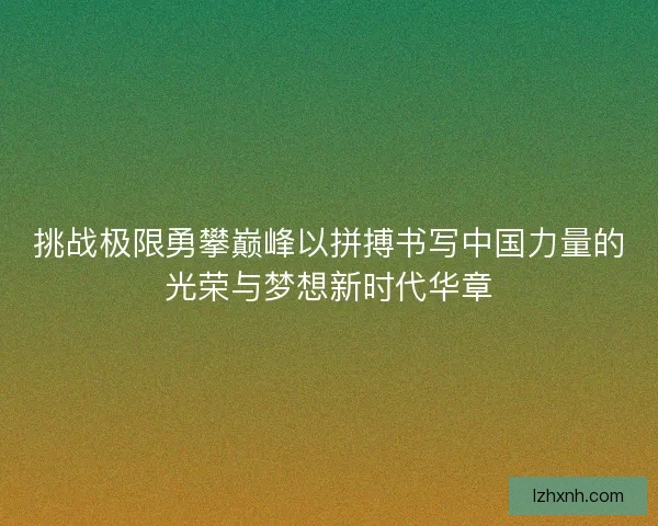 挑战极限勇攀巅峰以拼搏书写中国力量的光荣与梦想新时代华章