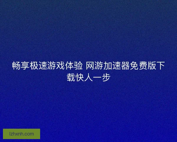 畅享极速游戏体验 网游加速器免费版下载快人一步