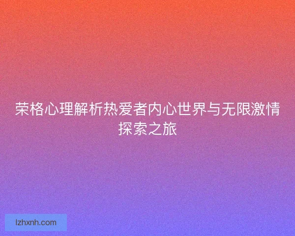 荣格心理解析热爱者内心世界与无限激情探索之旅