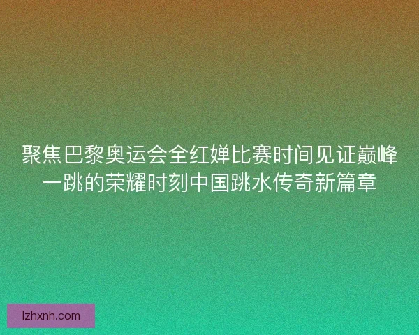 聚焦巴黎奥运会全红婵比赛时间见证巅峰一跳的荣耀时刻中国跳水传奇新篇章 聚焦巴黎奥运会全红婵比赛时间见证巅峰一跳的荣耀时刻中国跳水传奇新篇章