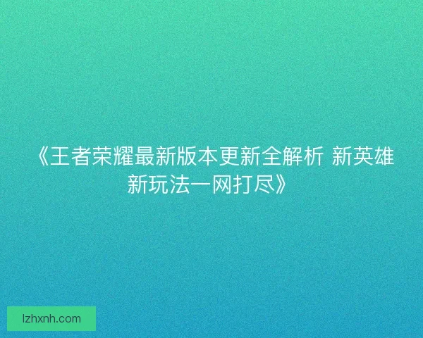 《王者荣耀最新版本更新全解析 新英雄新玩法一网打尽》