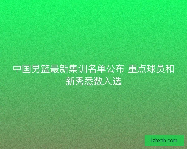 中国男篮最新集训名单公布 重点球员和新秀悉数入选 中国男篮最新集训名单公布 重点球员和新秀悉数入选