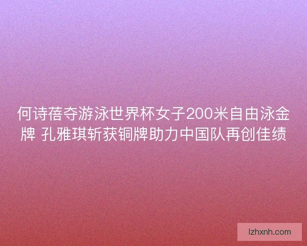 何诗蓓夺游泳世界杯女子200米自由泳金牌 孔雅琪斩获铜牌助力中国队再创佳绩 何诗蓓夺游泳世界杯女子200米自由泳金牌 孔雅琪斩获铜牌助力中国队再创佳绩