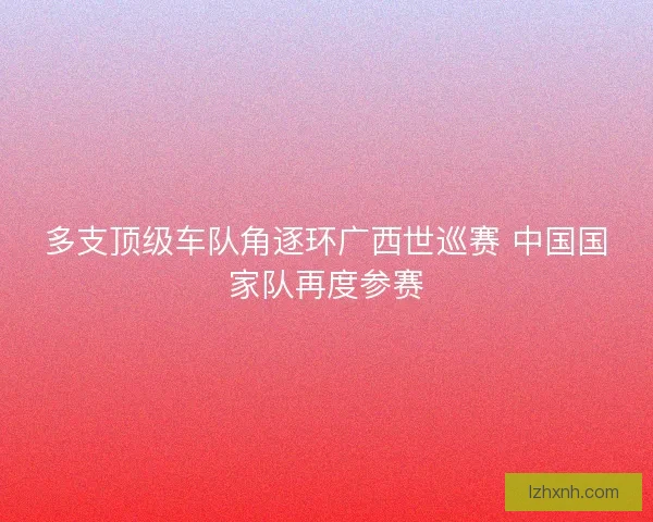 多支顶级车队角逐环广西世巡赛 中国国家队再度参赛