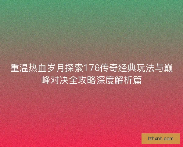 重温热血岁月探索176传奇经典玩法与巅峰对决全攻略深度解析篇