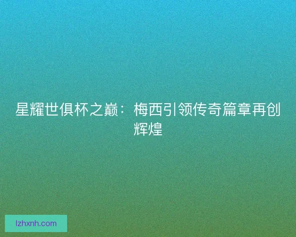 星耀世俱杯之巅：梅西引领传奇篇章再创辉煌