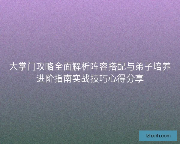 大掌门攻略全面解析阵容搭配与弟子培养进阶指南实战技巧心得分享 大掌门攻略全面解析阵容搭配与弟子培养进阶指南实战技巧心得分享