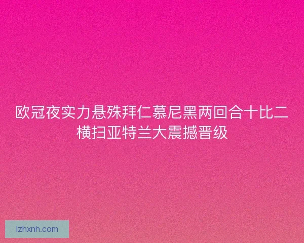 欧冠夜实力悬殊拜仁慕尼黑两回合十比二横扫亚特兰大震撼晋级 欧冠夜实力悬殊拜仁慕尼黑两回合十比二横扫亚特兰大震撼晋级