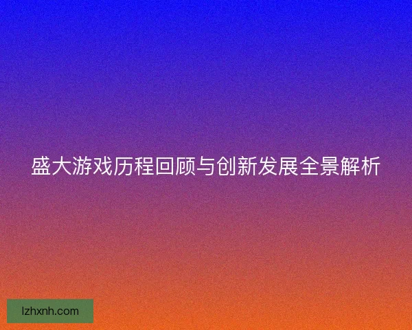 盛大游戏历程回顾与创新发展全景解析 盛大游戏历程回顾与创新发展全景解析