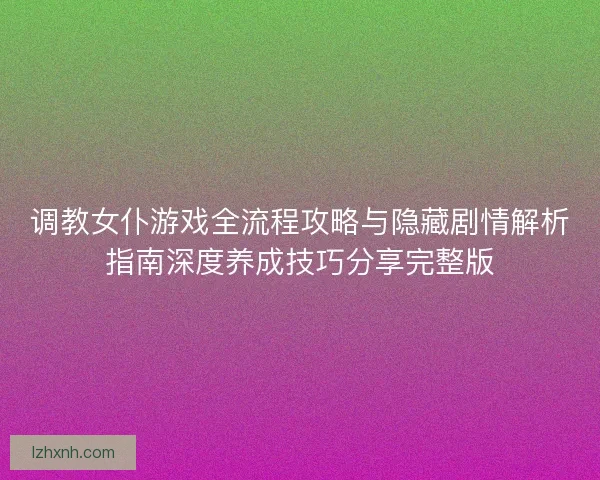 调教女仆游戏全流程攻略与隐藏剧情解析指南深度养成技巧分享完整版