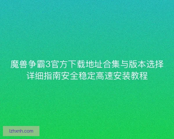 魔兽争霸3官方下载地址合集与版本选择详细指南安全稳定高速安装教程