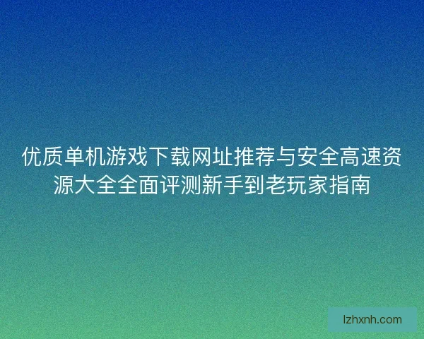 优质单机游戏下载网址推荐与安全高速资源大全全面评测新手到老玩家指南