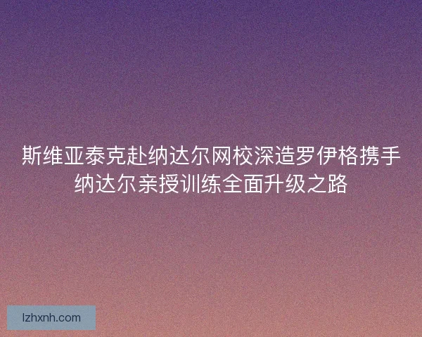 斯维亚泰克赴纳达尔网校深造罗伊格携手纳达尔亲授训练全面升级之路 斯维亚泰克赴纳达尔网校深造罗伊格携手纳达尔亲授训练全面升级之路