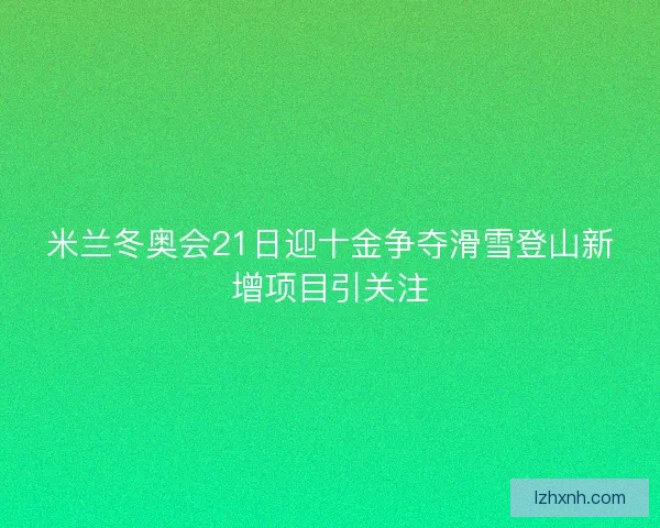米兰冬奥会21日迎十金争夺滑雪登山新增项目引关注