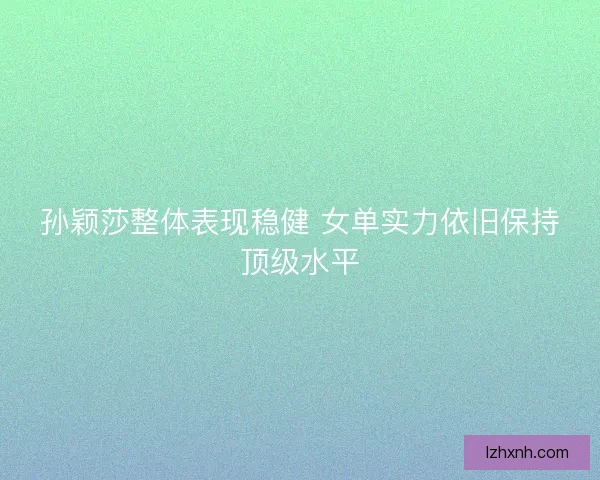 孙颖莎整体表现稳健 女单实力依旧保持顶级水平