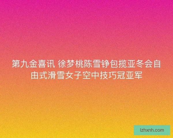 第九金喜讯 徐梦桃陈雪铮包揽亚冬会自由式滑雪女子空中技巧冠亚军