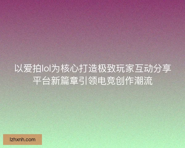 以爱拍lol为核心打造极致玩家互动分享平台新篇章引领电竞创作潮流