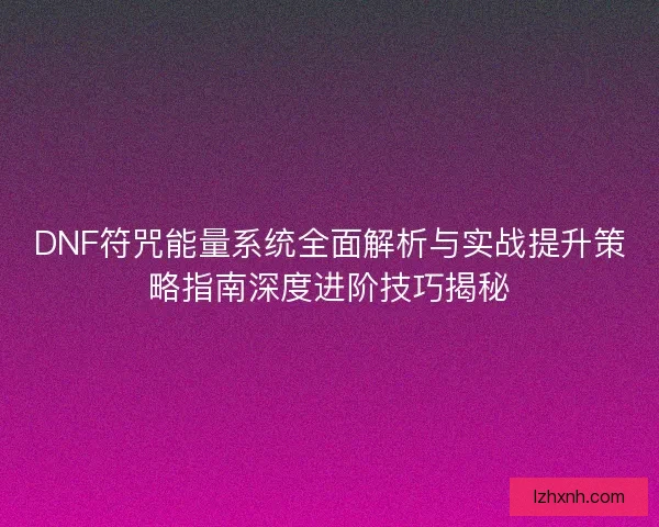 DNF符咒能量系统全面解析与实战提升策略指南深度进阶技巧揭秘